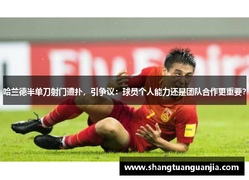 哈兰德半单刀射门遭扑，引争议：球员个人能力还是团队合作更重要？