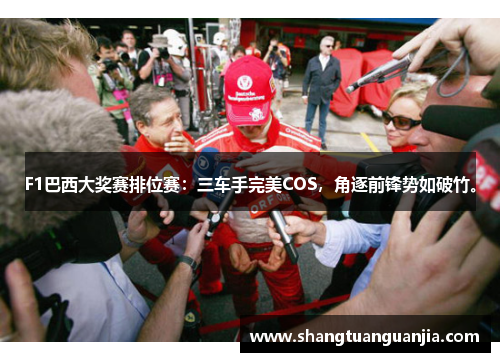 F1巴西大奖赛排位赛：三车手完美COS，角逐前锋势如破竹。
