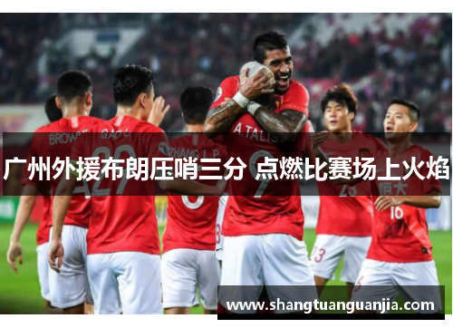 广州外援布朗压哨三分 点燃比赛场上火焰