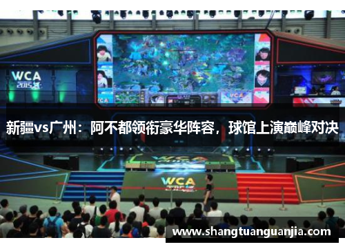 新疆vs广州：阿不都领衔豪华阵容，球馆上演巅峰对决