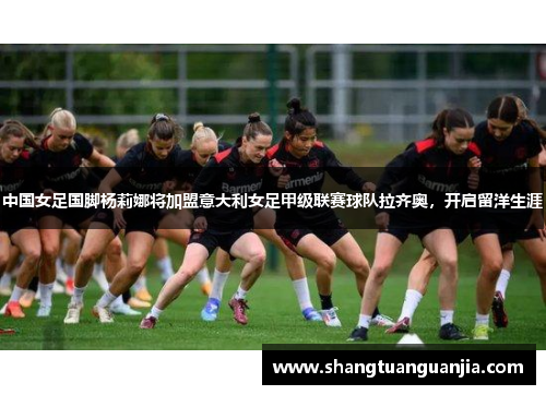 中国女足国脚杨莉娜将加盟意大利女足甲级联赛球队拉齐奥，开启留洋生涯