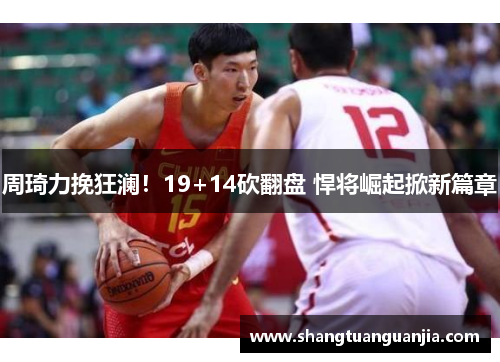 周琦力挽狂澜！19+14砍翻盘 悍将崛起掀新篇章